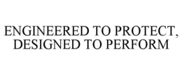ENGINEERED TO PROTECT, DESIGNED TO PERFORM trademark