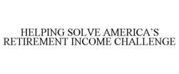 HELPING SOLVE AMERICA'S RETIREMENT INCOME CHALLENGE trademark