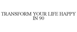 TRANSFORM YOUR LIFE HAPPY IN 90 trademark