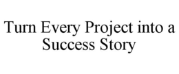TURN EVERY PROJECT INTO A SUCCESS STORY trademark