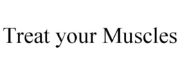 TREAT YOUR MUSCLES trademark