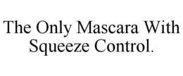 THE ONLY MASCARA WITH SQUEEZE CONTROL trademark