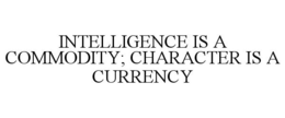 INTELLIGENCE IS A COMMODITY; CHARACTER IS A CURRENCY trademark