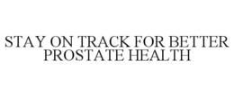 STAY ON TRACK FOR BETTER PROSTATE HEALTH trademark