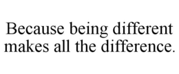 BECAUSE BEING DIFFERENT MAKES ALL THE DIFFERENCE. trademark