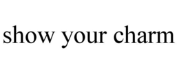 SHOW YOUR CHARM trademark