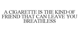 A CIGARETTE IS THE KIND OF FRIEND THAT CAN LEAVE YOU BREATHLESS trademark