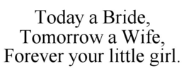 TODAY A BRIDE, TOMORROW A WIFE, FOREVER YOUR LITTLE GIRL. trademark