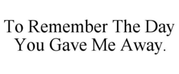 TO REMEMBER THE DAY YOU GAVE ME AWAY. trademark