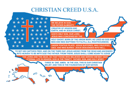 CHRISTIAN CREED U.S.A. WE BELIEVE IN GOD, THE FATHER ALMIGHTY, CREATOR OF HEAVEN AND EARTH; AND IN JESUS CHRIST, GOD'S ONLY SON, OUR LORD. JESUS WAS CONCEIVED BY THE HOLY GHOST, BORN OF THE VIRGIN MARY; HE LIVED AS GOD AND MAN AND WAS BAPTIZED TO FULFILL ALL RIGHTEOUSNESS UNDER PONTIUS PILATE, JESUS SUFFERED, WAS CRUCIFIED, DIED, AND WAS BURIED. JESUS DESCENDED INTO HELL, TO SET HIS CAPTIVES FREE; AND ON THE THIRD DAY JESUS AROSE FROM THE DEAD AND ASCENDED INTO HEAVEN TO BE WITH GOD THE FATHER.  FROM THERE JESUS SHALL COME AGAIN TO JUDGE THE LIVING AND THE DEAD, SO THAT THOSE WHO BELIEVED AND SERVED HIM MAY HAVE ETERNAL LIFE IN HEAVEN.  GOD IS THE TRINITY:  FATHER, SON, AND HOLY SPIRIT, THREE IN ONE. AMEN. IN THE USA, THIS IS OUR CHRISTIAN BELIEF; AND THIS IS THE FOUNDATION OF OUR NATION. AL AK AZ AR CA CO CT DE FL GA HI ID IL IN IA KS KY LA ME MD MA MI MN MS MO MT NE NV NH NJ NM NY NC ND OH OK OR PA RI SC SD TN TX UT VT VA WA WV WI WY DC trademark