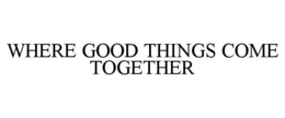 WHERE GOOD THINGS COME TOGETHER trademark