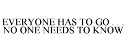 EVERYONE HAS TO GO . . . NO ONE NEEDS TO KNOW trademark