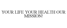 YOUR LIFE YOUR HEALTH OUR MISSION! trademark