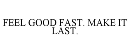FEEL GOOD FAST. MAKE IT LAST. trademark