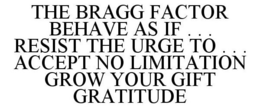 THE BRAGG FACTOR BEHAVE AS IF . . . RESIST THE URGE TO . . . ACCEPT NO LIMITATION GROW YOUR GIFT GRATITUDE trademark
