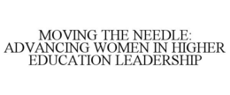 MOVING THE NEEDLE: ADVANCING WOMEN IN HIGHER EDUCATION LEADERSHIP trademark