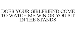 DOES YOUR GIRLFRIEND COME TO WATCH ME WIN OR YOU SIT IN THE STANDS trademark