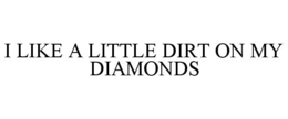 I LIKE A LITTLE DIRT ON MY DIAMONDS trademark