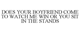 DOES YOUR BOYFRIEND COME TO WATCH ME WIN OR YOU SIT IN THE STANDS trademark