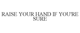 RAISE YOUR HAND IF YOU'RE SURE trademark