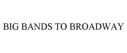 BIG BANDS TO BROADWAY trademark