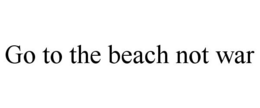 GO TO THE BEACH NOT WAR trademark