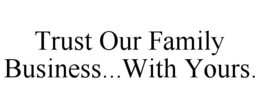 TRUST OUR FAMILY BUSINESS...WITH YOURS. trademark