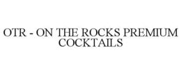 OTR - ON THE ROCKS PREMIUM COCKTAILS trademark