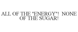 ALL OF THE "ENERGY"! NONE OF THE SUGAR! trademark