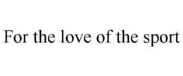 FOR THE LOVE OF THE SPORT trademark