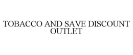 TOBACCO AND SAVE DISCOUNT OUTLET trademark