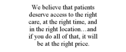 WE BELIEVE THAT PATIENTS DESERVE ACCESS TO THE RIGHT CARE, AT THE RIGHT TIME, AND IN THE RIGHT LOCATION...AND IF YOU DO ALL OF THAT, IT WILL BE AT THE RIGHT PRICE. trademark
