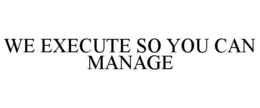 WE EXECUTE SO YOU CAN MANAGE trademark