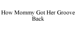HOW MOMMY GOT HER GROOVE BACK trademark