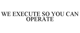 WE EXECUTE SO YOU CAN OPERATE trademark