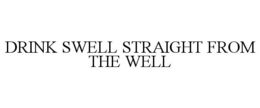 DRINK SWELL STRAIGHT FROM THE WELL trademark