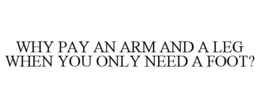 WHY PAY AN ARM AND A LEG WHEN YOU ONLY NEED A FOOT? trademark
