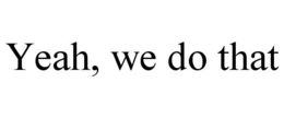 YEAH, WE DO THAT trademark