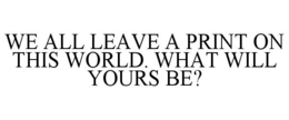 WE ALL LEAVE A PRINT ON THIS WORLD. WHAT WILL YOURS BE? trademark