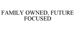FAMILY OWNED, FUTURE FOCUSED trademark