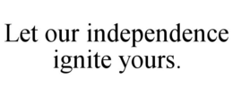 LET OUR INDEPENDENCE IGNITE YOURS. trademark