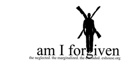 AM I FORGIVEN. THE NEGLECTED, THE MARGINALIZED, THE EXCLUDED. EXHOUSE.ORG trademark
