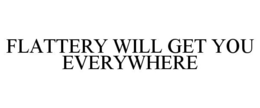 FLATTERY WILL GET YOU EVERYWHERE trademark
