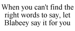 WHEN YOU CAN'T FIND THE RIGHT WORDS TO SAY, LET BLABEEY SAY IT FOR YOU trademark