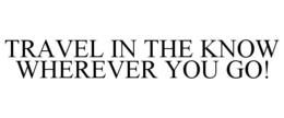 TRAVEL IN THE KNOW WHEREVER YOU GO! trademark