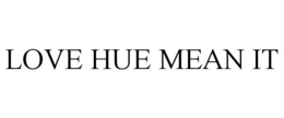 LOVE HUE MEAN IT trademark