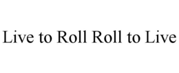 LIVE TO ROLL ROLL TO LIVE trademark