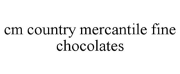 CM COUNTRY MERCANTILE FINE CHOCOLATES trademark