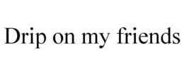 DRIP ON MY FRIENDS trademark