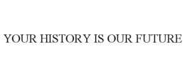 YOUR HISTORY IS OUR FUTURE trademark